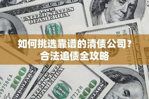 济南如何挑选靠谱的清债公司?合法追债全攻略 济南如何挑选靠谱的清债公司?合法追债全攻略