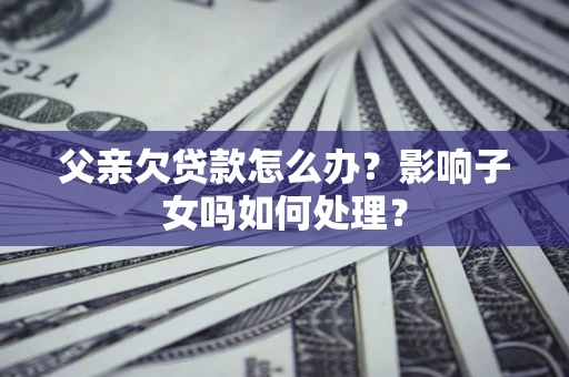 济南父亲欠贷款怎么办？影响子女吗如何处理？