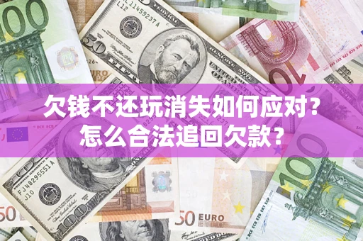 济南欠钱不还玩消失如何应对？怎么合法追回欠款？