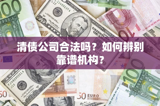 济南清债公司合法吗?如何辨别靠谱机构? 济南清债公司合法吗?如何辨别靠谱机构?