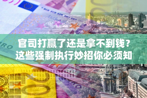 济南官司打赢了还是拿不到钱？这些强制执行妙招你必须知道