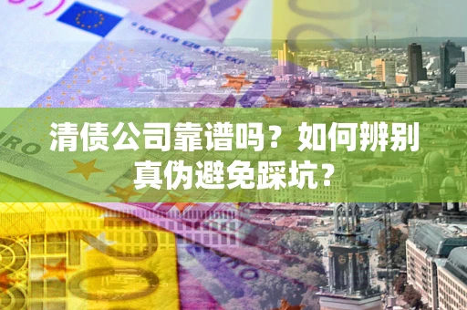 济南清债公司靠谱吗？如何辨别真伪避免踩坑？