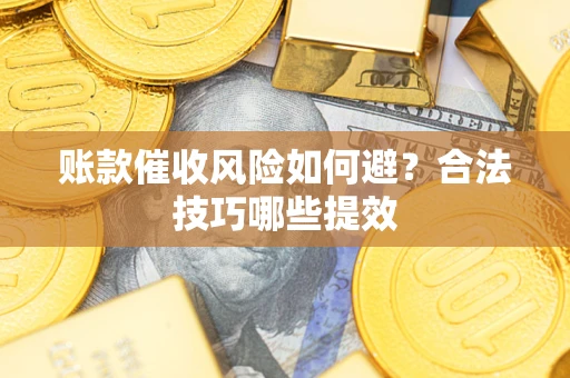 济南账款催收风险如何避？合法技巧哪些提效