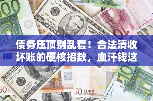 济南债务压顶别乱套！合法清收坏账的硬核招数，血汗钱这样死守不丢
