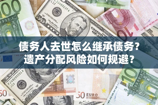 济南债务人去世怎么继承债务？遗产分配风险如何规避？