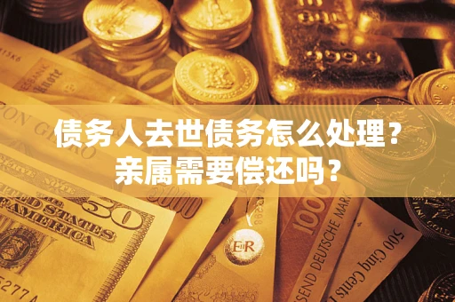 济南债务人去世债务怎么处理？亲属需要偿还吗？