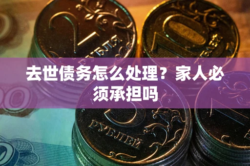 济南去世债务怎么处理？家人必须承担吗