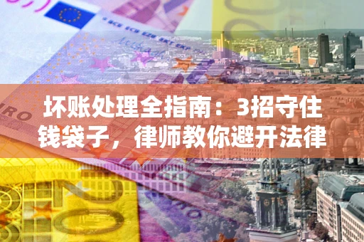 济南坏账处理全指南：3招守住钱袋子，律师教你避开法律雷区