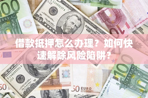 济南借款抵押怎么办理？如何快速解除风险陷阱？