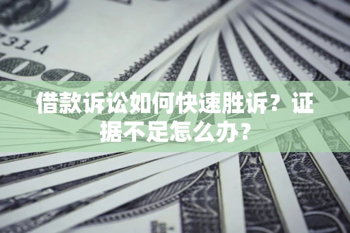 济南借款诉讼如何快速胜诉？证据不足怎么办？