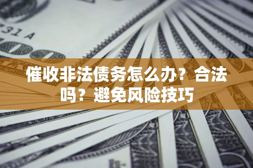 济南催收非法债务怎么办？合法吗？避免风险技巧
